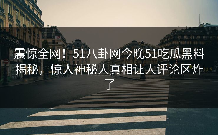 震惊全网！51八卦网今晚51吃瓜黑料揭秘，惊人神秘人真相让人评论区炸了