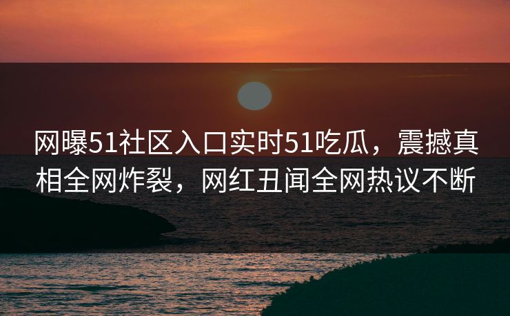 网曝51社区入口实时51吃瓜，震撼真相全网炸裂，网红丑闻全网热议不断