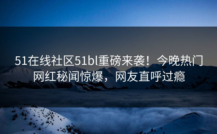 51在线社区51bl重磅来袭！今晚热门网红秘闻惊爆，网友直呼过瘾