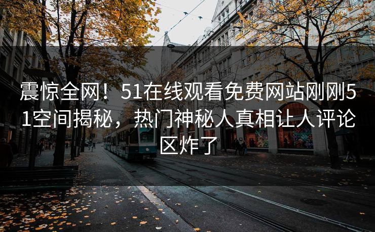 震惊全网！51在线观看免费网站刚刚51空间揭秘，热门神秘人真相让人评论区炸了