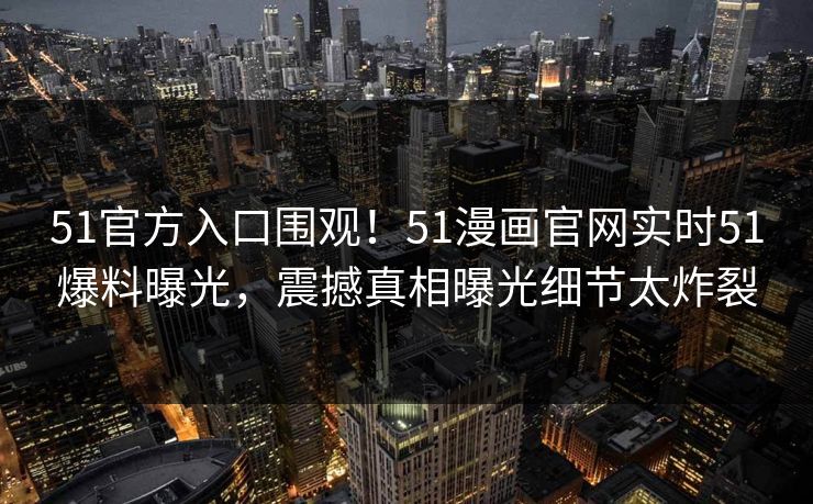 51官方入口围观！51漫画官网实时51爆料曝光，震撼真相曝光细节太炸裂