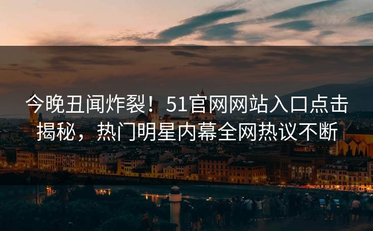 今晚丑闻炸裂！51官网网站入口点击揭秘，热门明星内幕全网热议不断