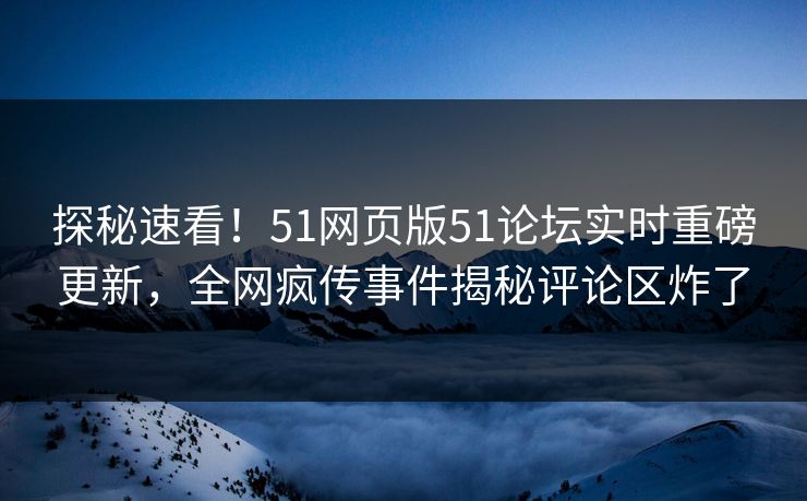 探秘速看！51网页版51论坛实时重磅更新，全网疯传事件揭秘评论区炸了