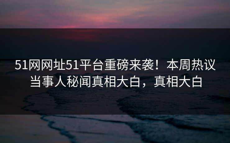 51网网址51平台重磅来袭！本周热议当事人秘闻真相大白，真相大白