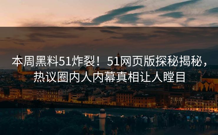 本周黑料51炸裂！51网页版探秘揭秘，热议圈内人内幕真相让人瞠目