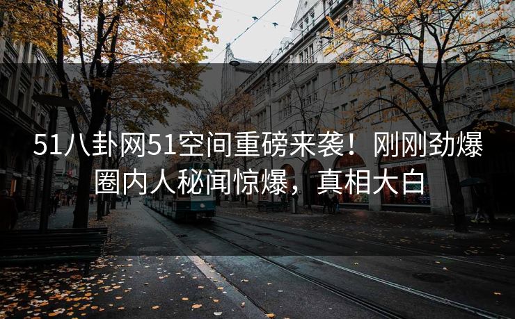 51八卦网51空间重磅来袭！刚刚劲爆圈内人秘闻惊爆，真相大白