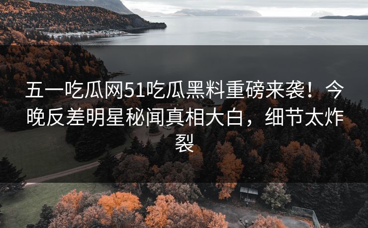 五一吃瓜网51吃瓜黑料重磅来袭！今晚反差明星秘闻真相大白，细节太炸裂