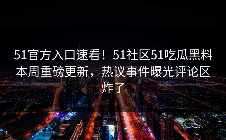 51官方入口速看！51社区51吃瓜黑料本周重磅更新，热议事件曝光评论区炸了