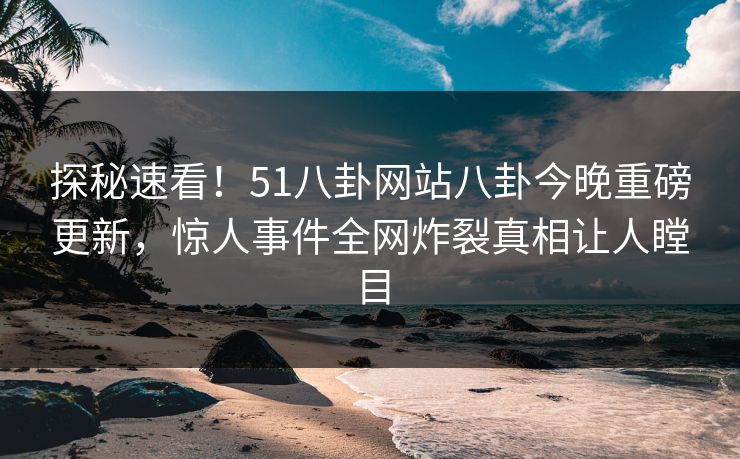 探秘速看！51八卦网站八卦今晚重磅更新，惊人事件全网炸裂真相让人瞠目
