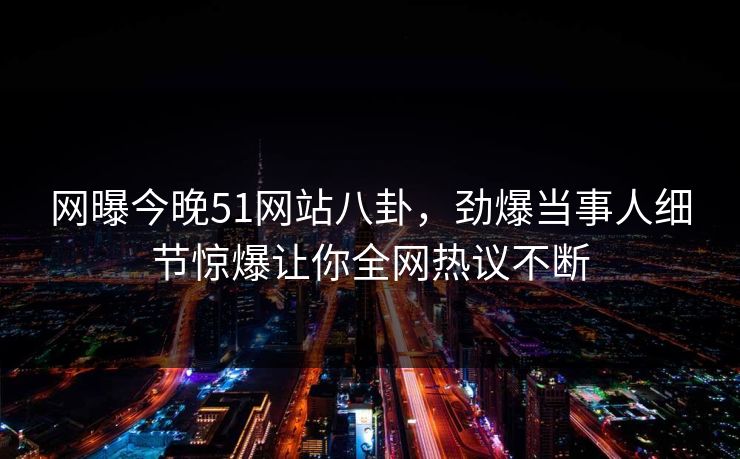 网曝今晚51网站八卦，劲爆当事人细节惊爆让你全网热议不断