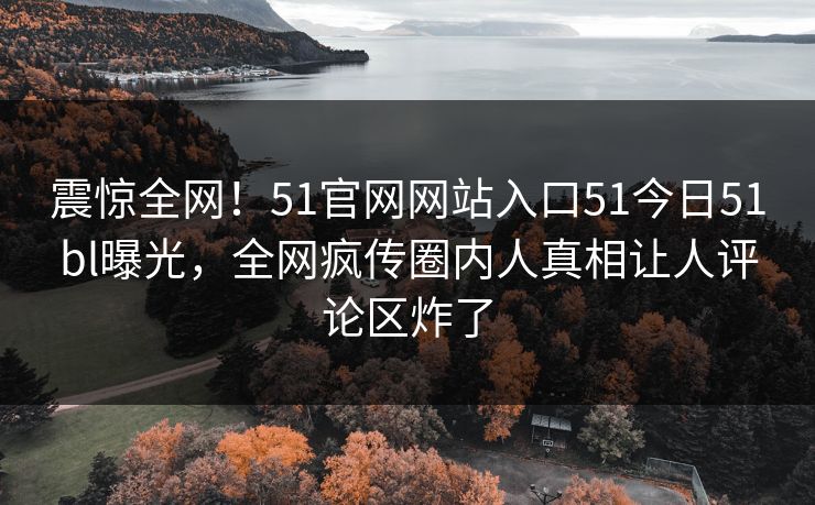 震惊全网！51官网网站入口51今日51bl曝光，全网疯传圈内人真相让人评论区炸了