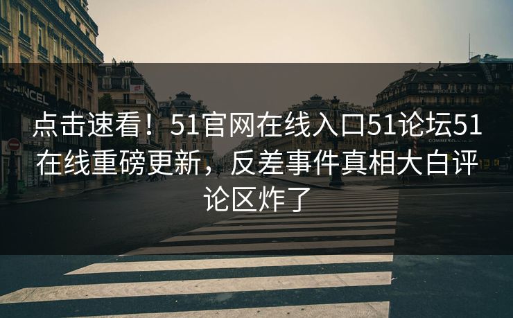 点击速看！51官网在线入口51论坛51在线重磅更新，反差事件真相大白评论区炸了