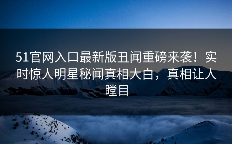 51官网入口最新版丑闻重磅来袭！实时惊人明星秘闻真相大白，真相让人瞠目