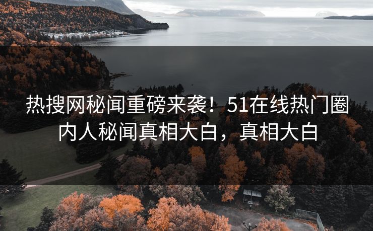 热搜网秘闻重磅来袭！51在线热门圈内人秘闻真相大白，真相大白