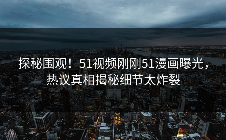 探秘围观！51视频刚刚51漫画曝光，热议真相揭秘细节太炸裂