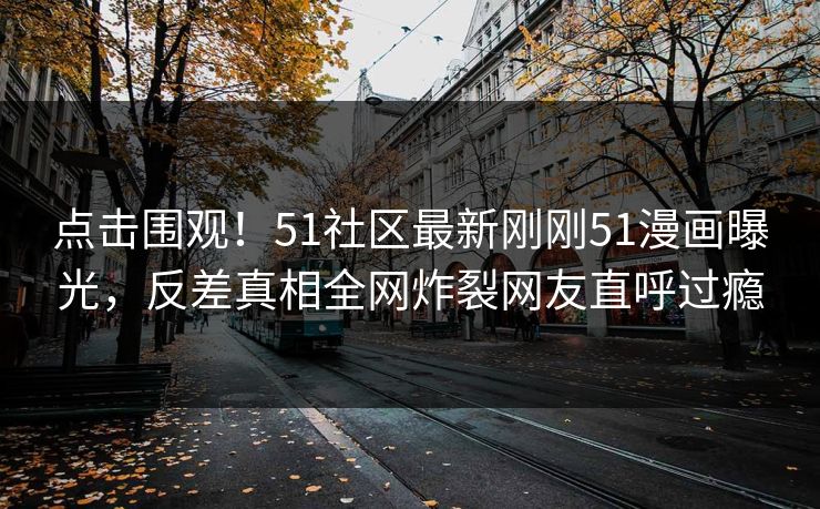 点击围观！51社区最新刚刚51漫画曝光，反差真相全网炸裂网友直呼过瘾