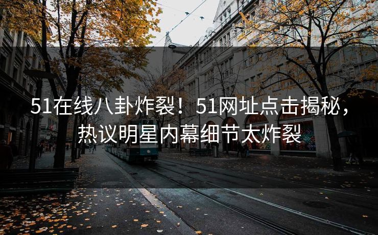 51在线八卦炸裂！51网址点击揭秘，热议明星内幕细节太炸裂