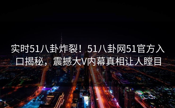 实时51八卦炸裂！51八卦网51官方入口揭秘，震撼大V内幕真相让人瞠目