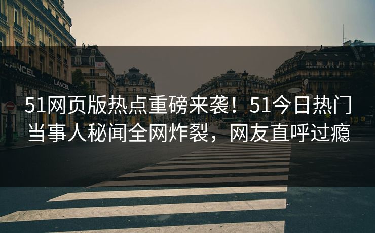 51网页版热点重磅来袭！51今日热门当事人秘闻全网炸裂，网友直呼过瘾