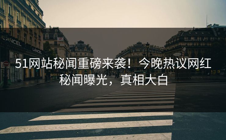 51网站秘闻重磅来袭！今晚热议网红秘闻曝光，真相大白