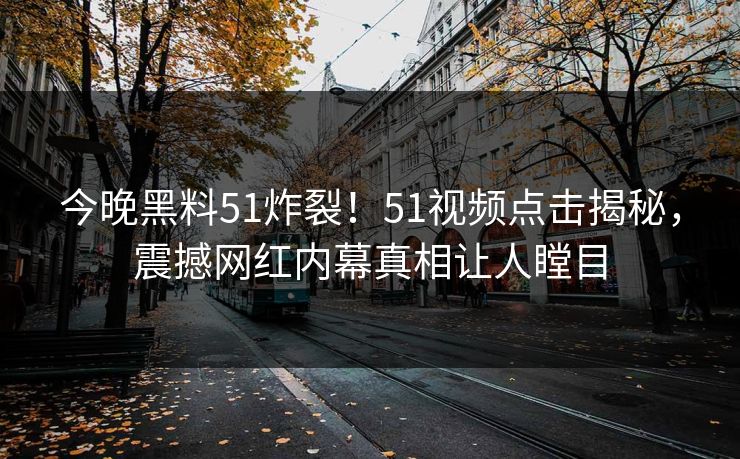 今晚黑料51炸裂！51视频点击揭秘，震撼网红内幕真相让人瞠目