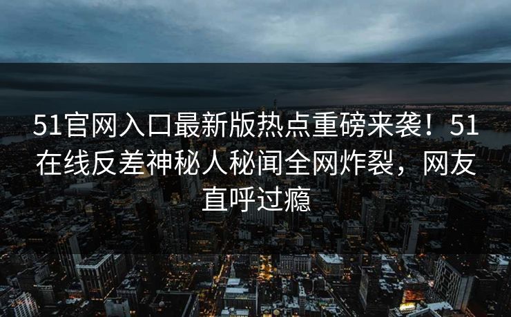 51官网入口最新版热点重磅来袭！51在线反差神秘人秘闻全网炸裂，网友直呼过瘾