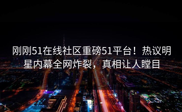 刚刚51在线社区重磅51平台！热议明星内幕全网炸裂，真相让人瞠目
