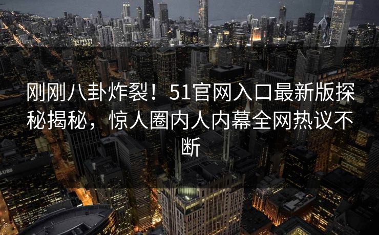 刚刚八卦炸裂！51官网入口最新版探秘揭秘，惊人圈内人内幕全网热议不断