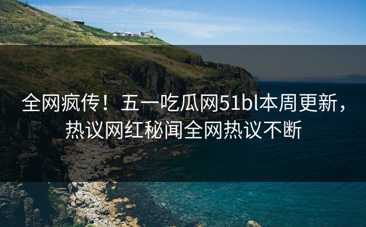 全网疯传！五一吃瓜网51bl本周更新，热议网红秘闻全网热议不断