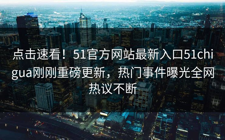 点击速看！51官方网站最新入口51chigua刚刚重磅更新，热门事件曝光全网热议不断