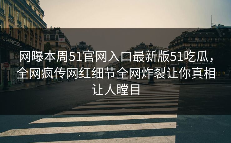 网曝本周51官网入口最新版51吃瓜，全网疯传网红细节全网炸裂让你真相让人瞠目