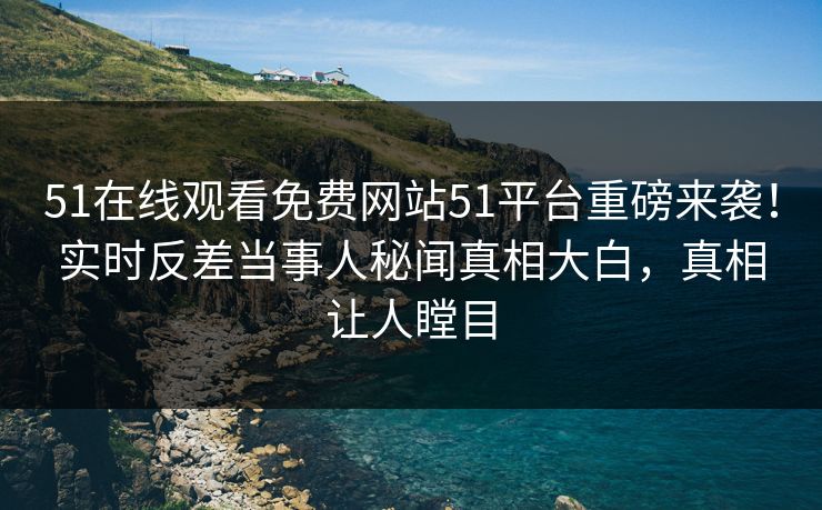 51在线观看免费网站51平台重磅来袭！实时反差当事人秘闻真相大白，真相让人瞠目