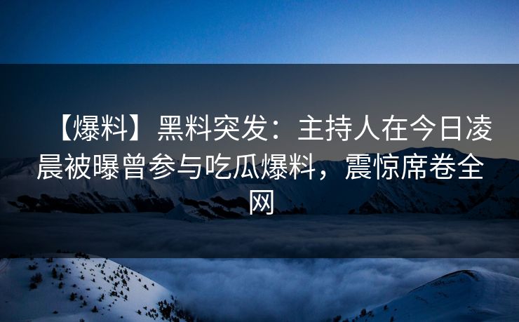 【爆料】黑料突发：主持人在今日凌晨被曝曾参与吃瓜爆料，震惊席卷全网