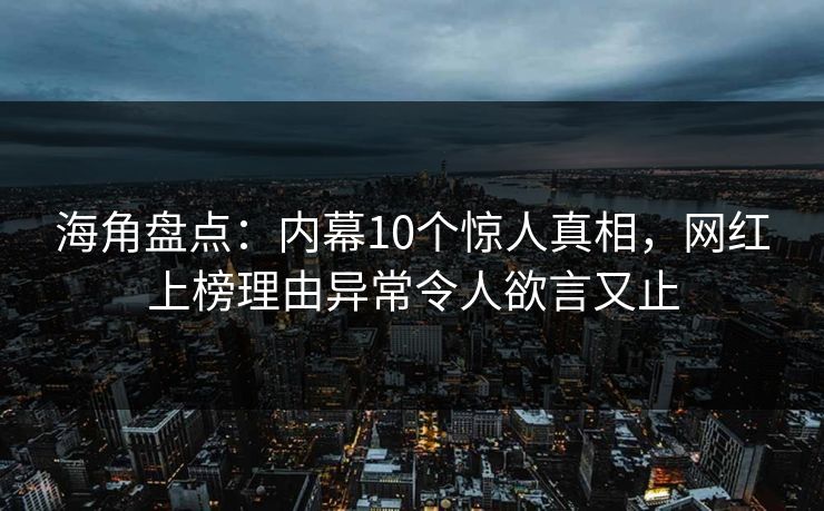 海角盘点：内幕10个惊人真相，网红上榜理由异常令人欲言又止