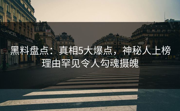 黑料盘点：真相5大爆点，神秘人上榜理由罕见令人勾魂摄魄