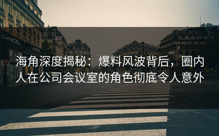 海角深度揭秘：爆料风波背后，圈内人在公司会议室的角色彻底令人意外