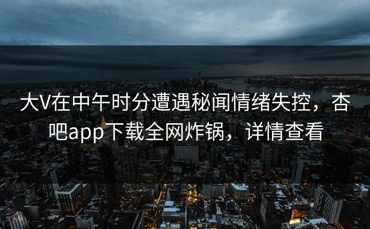 大V在中午时分遭遇秘闻情绪失控，杏吧app下载全网炸锅，详情查看