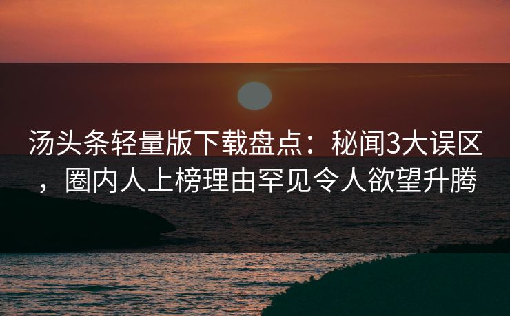 汤头条轻量版下载盘点：秘闻3大误区，圈内人上榜理由罕见令人欲望升腾
