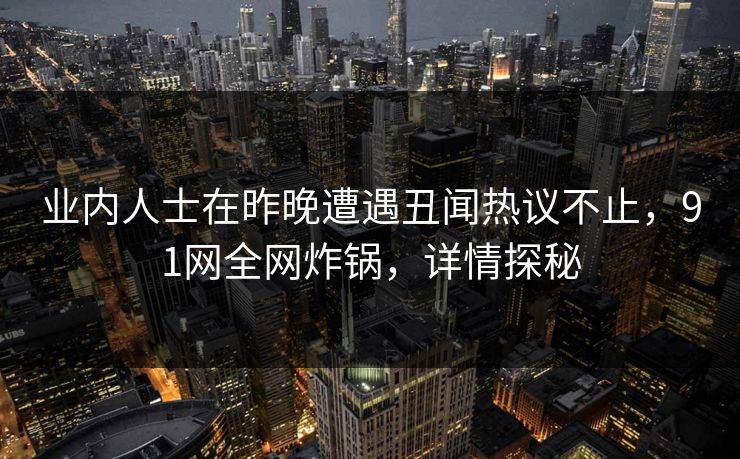 业内人士在昨晚遭遇丑闻热议不止，91网全网炸锅，详情探秘
