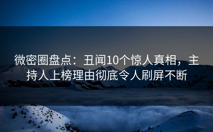 微密圈盘点：丑闻10个惊人真相，主持人上榜理由彻底令人刷屏不断