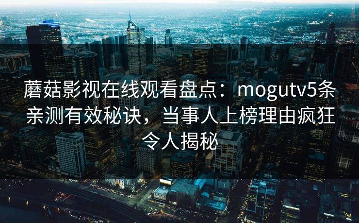 蘑菇影视在线观看盘点：mogutv5条亲测有效秘诀，当事人上榜理由疯狂令人揭秘