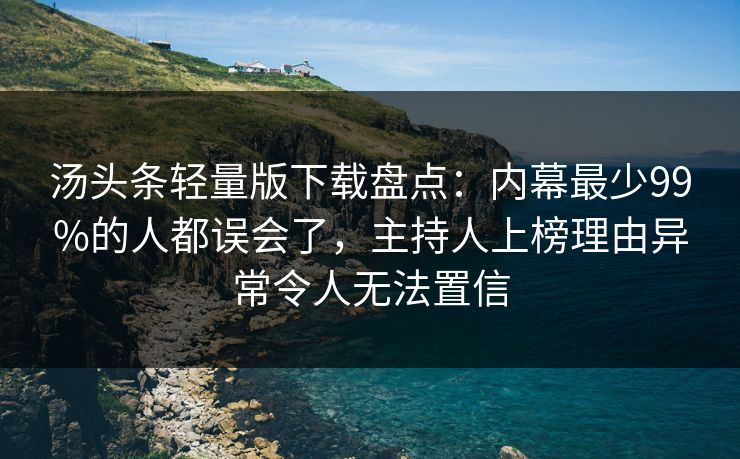 汤头条轻量版下载盘点：内幕最少99%的人都误会了，主持人上榜理由异常令人无法置信