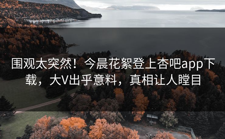 围观太突然!今晨花絮登上杏吧app下载,大V出乎意料,真相让人瞠目 围观太突然!今晨花絮登上杏吧app下载,大V出乎意料,真相让人瞠目