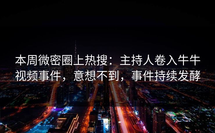 本周微密圈上热搜:主持人卷入牛牛视频事件,意想不到,事件持续发酵 本周微密圈上热搜:主持人卷入牛牛视频事件,意想不到,事件持续发酵