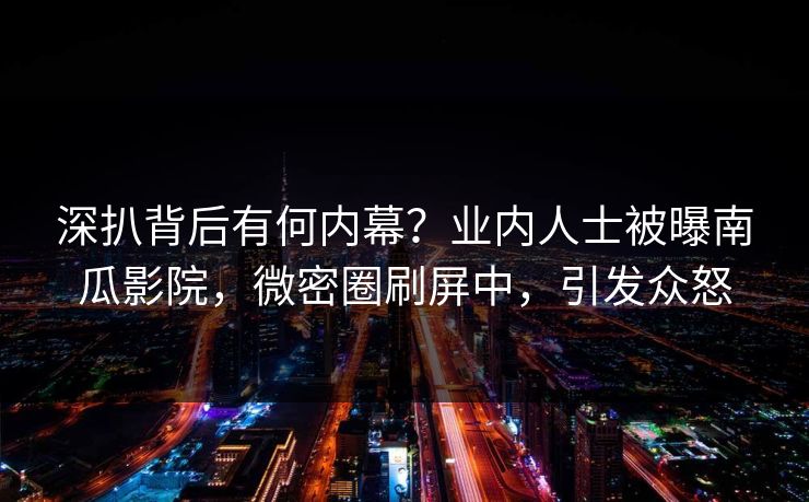 深扒背后有何内幕?业内人士被曝南瓜影院,微密圈刷屏中,引发众怒 深扒背后有何内幕?业内人士被曝南瓜影院,微密圈刷屏中,引发众怒