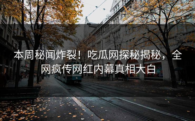 本周秘闻炸裂!吃瓜网探秘揭秘,全网疯传网红内幕真相大白 本周秘闻炸裂!吃瓜网探秘揭秘,全网疯传网红内幕真相大白