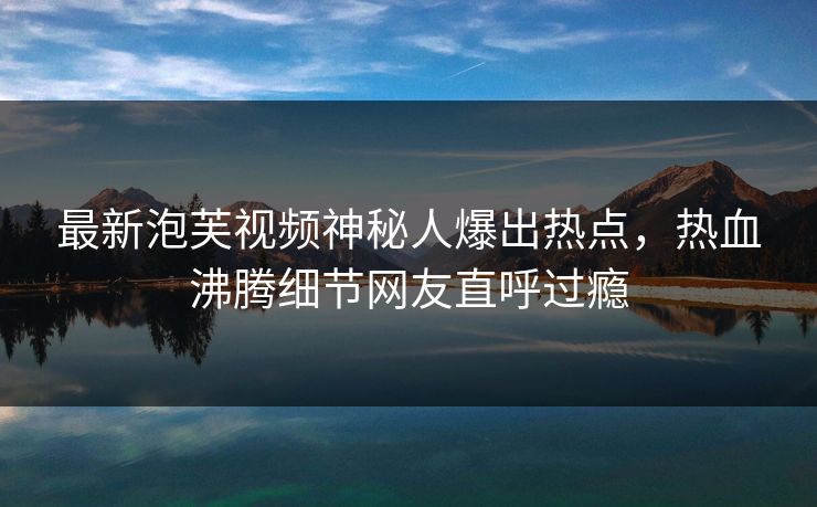 最新泡芙视频神秘人爆出热点，热血沸腾细节网友直呼过瘾