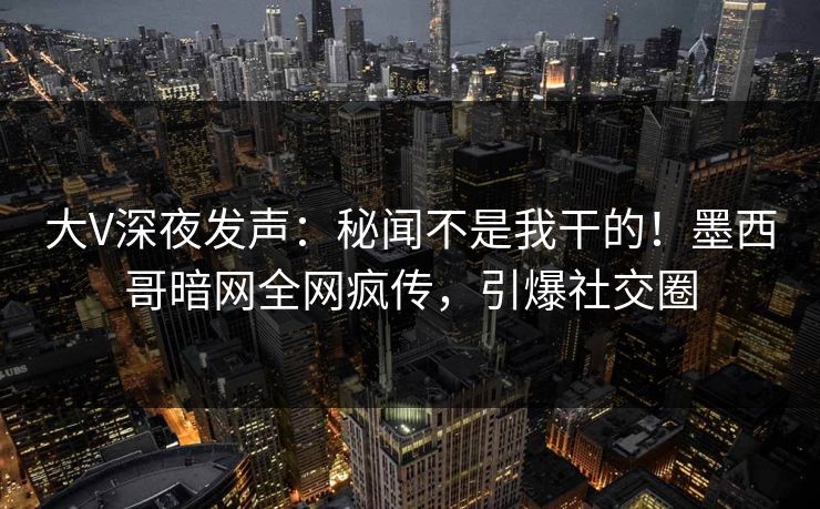 大V深夜发声:秘闻不是我干的!墨西哥暗网全网疯传,引爆社交圈 大V深夜发声:秘闻不是我干的!墨西哥暗网全网疯传,引爆社交圈