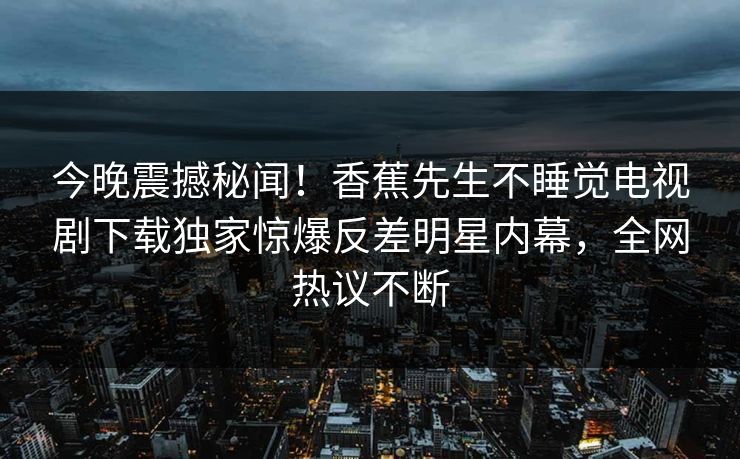 今晚震撼秘闻！香蕉先生不睡觉电视剧下载独家惊爆反差明星内幕，全网热议不断