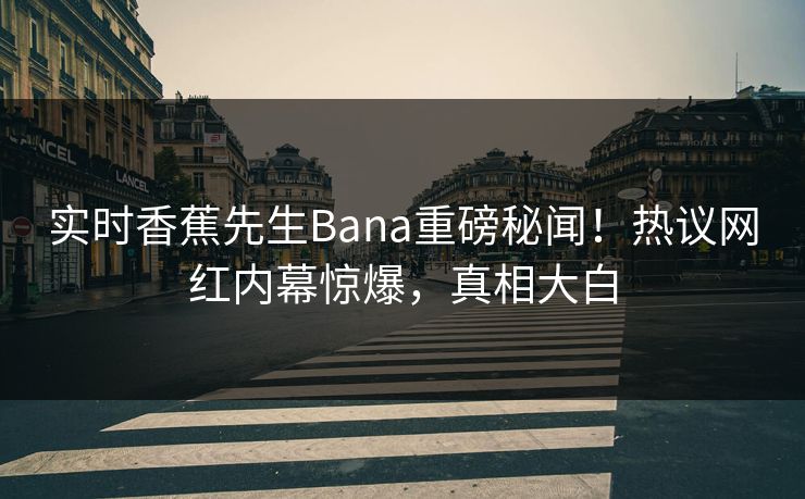 实时香蕉先生Bana重磅秘闻！热议网红内幕惊爆，真相大白